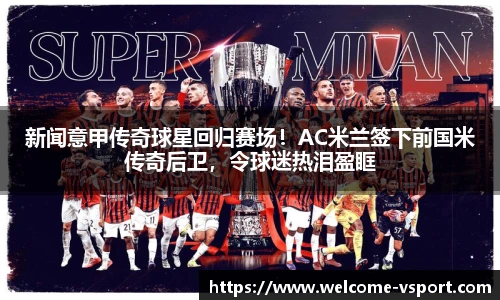 新闻意甲传奇球星回归赛场！AC米兰签下前国米传奇后卫，令球迷热泪盈眶