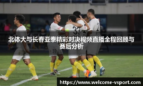 北体大与长春亚泰精彩对决视频直播全程回顾与赛后分析