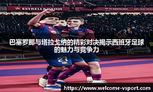 巴塞罗那与塔拉戈纳的精彩对决揭示西班牙足球的魅力与竞争力
