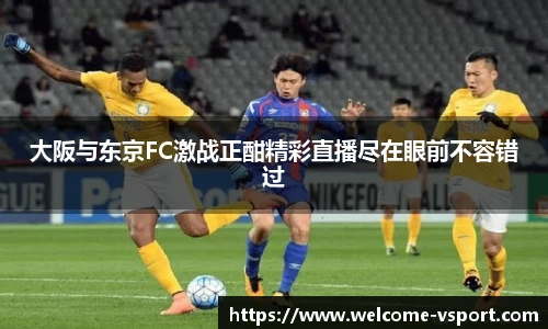 大阪与东京FC激战正酣精彩直播尽在眼前不容错过