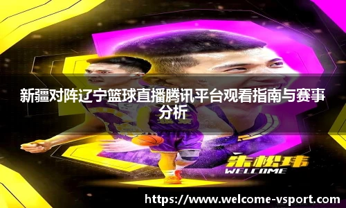 新疆对阵辽宁篮球直播腾讯平台观看指南与赛事分析